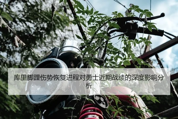 库里脚踝伤势恢复进程对勇士近期战绩的深度影响分析